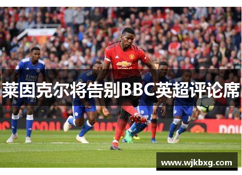 莱因克尔将告别BBC英超评论席